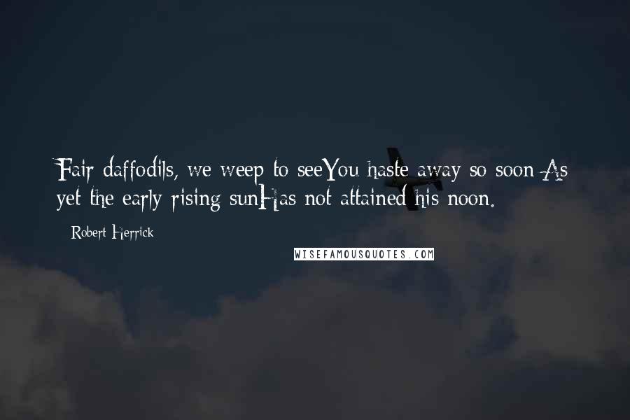 Robert Herrick Quotes: Fair daffodils, we weep to seeYou haste away so soon:As yet the early-rising sunHas not attained his noon.