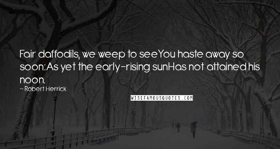 Robert Herrick Quotes: Fair daffodils, we weep to seeYou haste away so soon:As yet the early-rising sunHas not attained his noon.