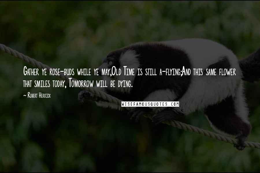Robert Herrick Quotes: Gather ye rose-buds while ye may,Old Time is still a-flying;And this same flower that smiles today, Tomorrow will be dying.