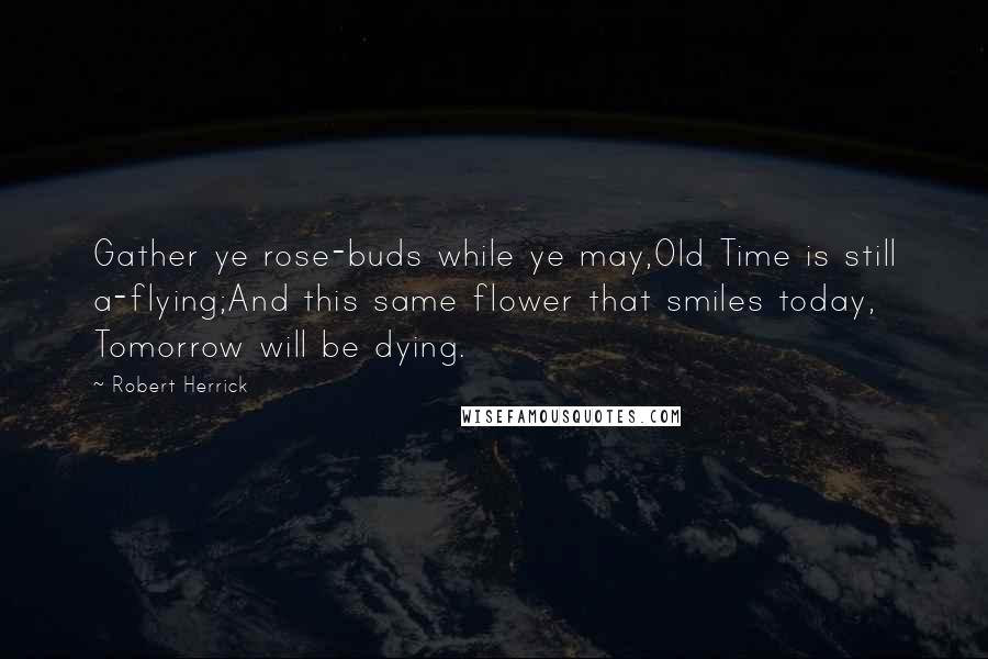 Robert Herrick Quotes: Gather ye rose-buds while ye may,Old Time is still a-flying;And this same flower that smiles today, Tomorrow will be dying.