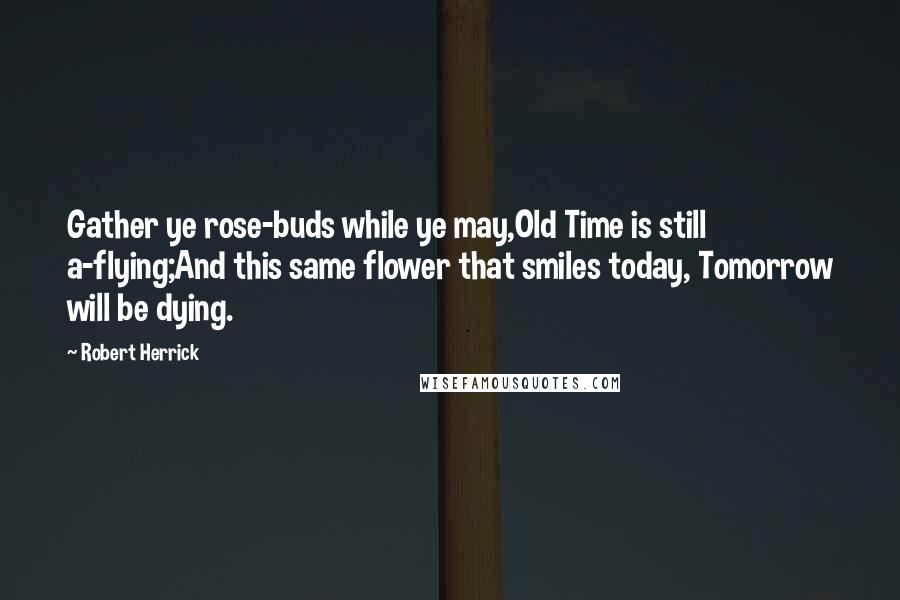 Robert Herrick Quotes: Gather ye rose-buds while ye may,Old Time is still a-flying;And this same flower that smiles today, Tomorrow will be dying.