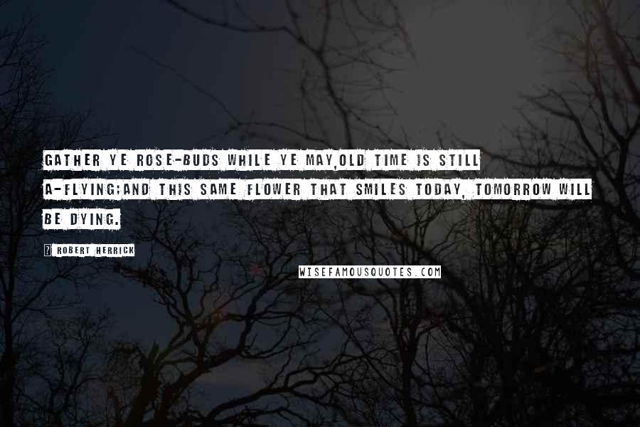 Robert Herrick Quotes: Gather ye rose-buds while ye may,Old Time is still a-flying;And this same flower that smiles today, Tomorrow will be dying.