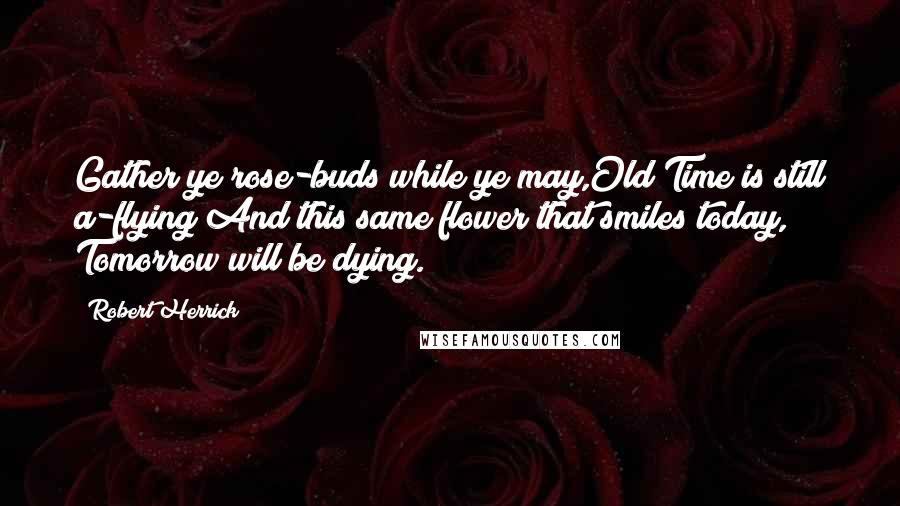 Robert Herrick Quotes: Gather ye rose-buds while ye may,Old Time is still a-flying;And this same flower that smiles today, Tomorrow will be dying.