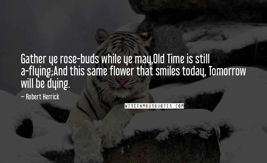 Robert Herrick Quotes: Gather ye rose-buds while ye may,Old Time is still a-flying;And this same flower that smiles today, Tomorrow will be dying.