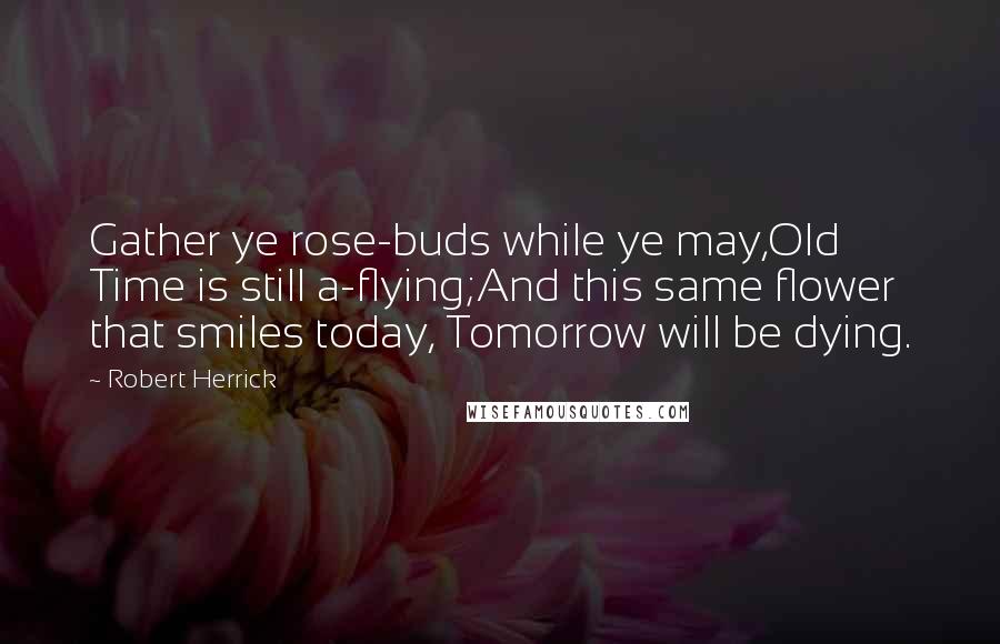 Robert Herrick Quotes: Gather ye rose-buds while ye may,Old Time is still a-flying;And this same flower that smiles today, Tomorrow will be dying.