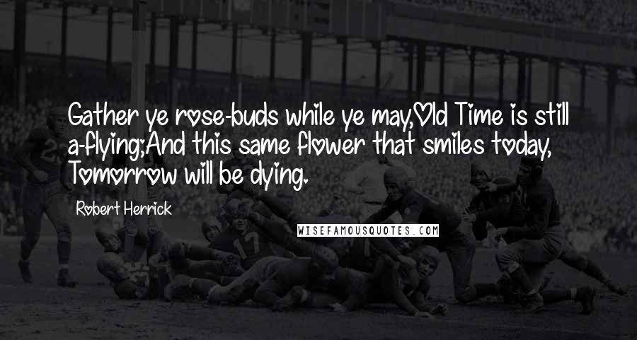 Robert Herrick Quotes: Gather ye rose-buds while ye may,Old Time is still a-flying;And this same flower that smiles today, Tomorrow will be dying.