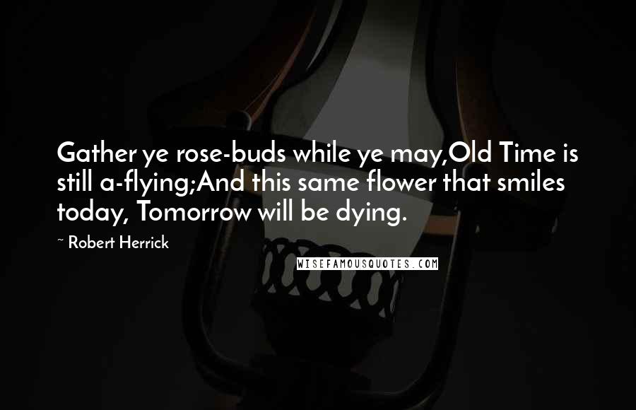 Robert Herrick Quotes: Gather ye rose-buds while ye may,Old Time is still a-flying;And this same flower that smiles today, Tomorrow will be dying.