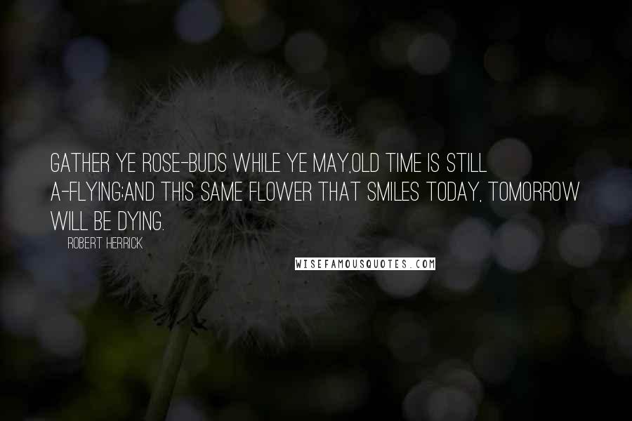 Robert Herrick Quotes: Gather ye rose-buds while ye may,Old Time is still a-flying;And this same flower that smiles today, Tomorrow will be dying.