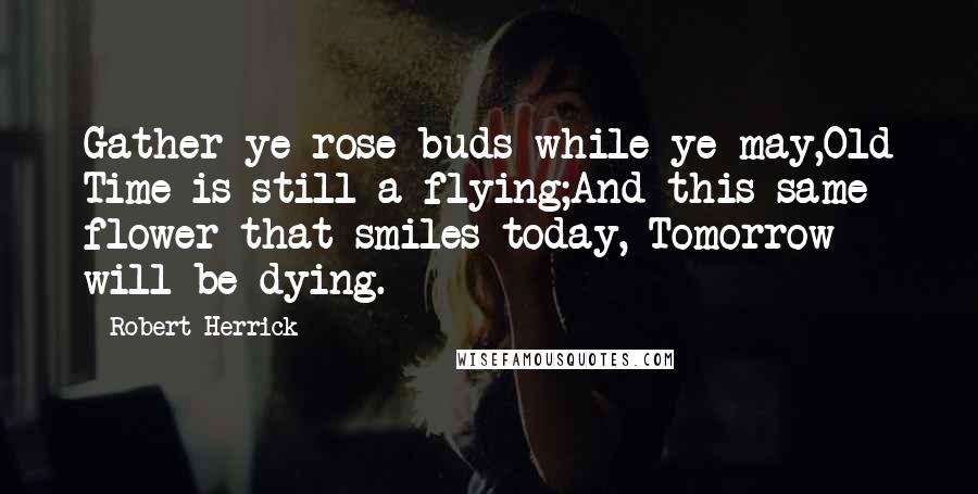 Robert Herrick Quotes: Gather ye rose-buds while ye may,Old Time is still a-flying;And this same flower that smiles today, Tomorrow will be dying.