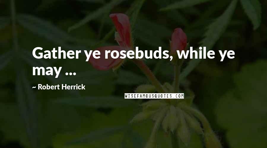 Robert Herrick Quotes: Gather ye rosebuds, while ye may ...