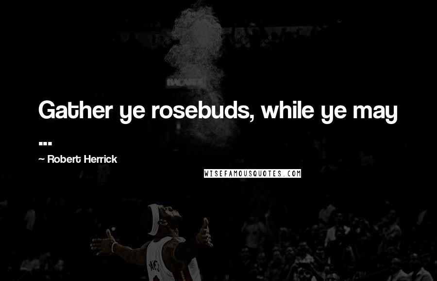 Robert Herrick Quotes: Gather ye rosebuds, while ye may ...