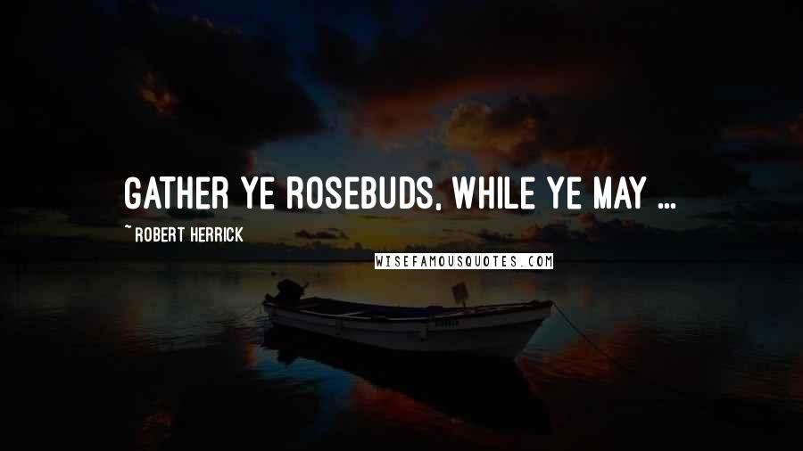 Robert Herrick Quotes: Gather ye rosebuds, while ye may ...
