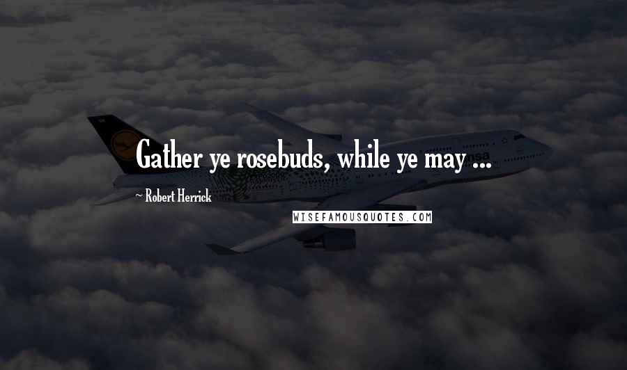 Robert Herrick Quotes: Gather ye rosebuds, while ye may ...