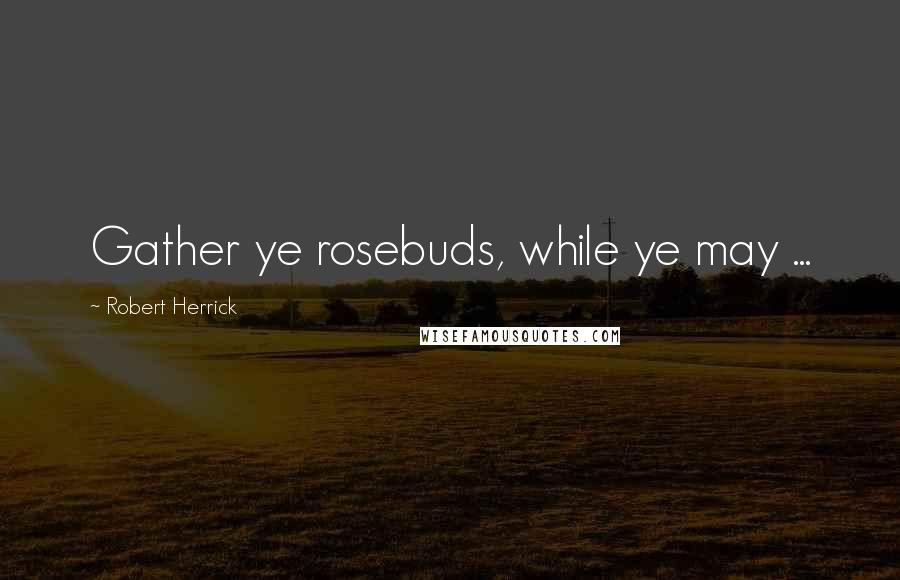 Robert Herrick Quotes: Gather ye rosebuds, while ye may ...