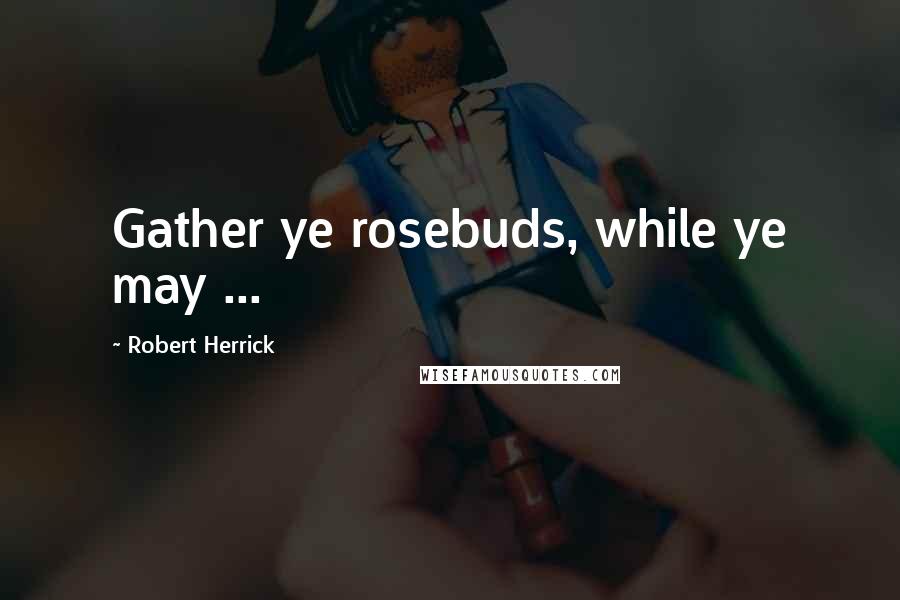 Robert Herrick Quotes: Gather ye rosebuds, while ye may ...