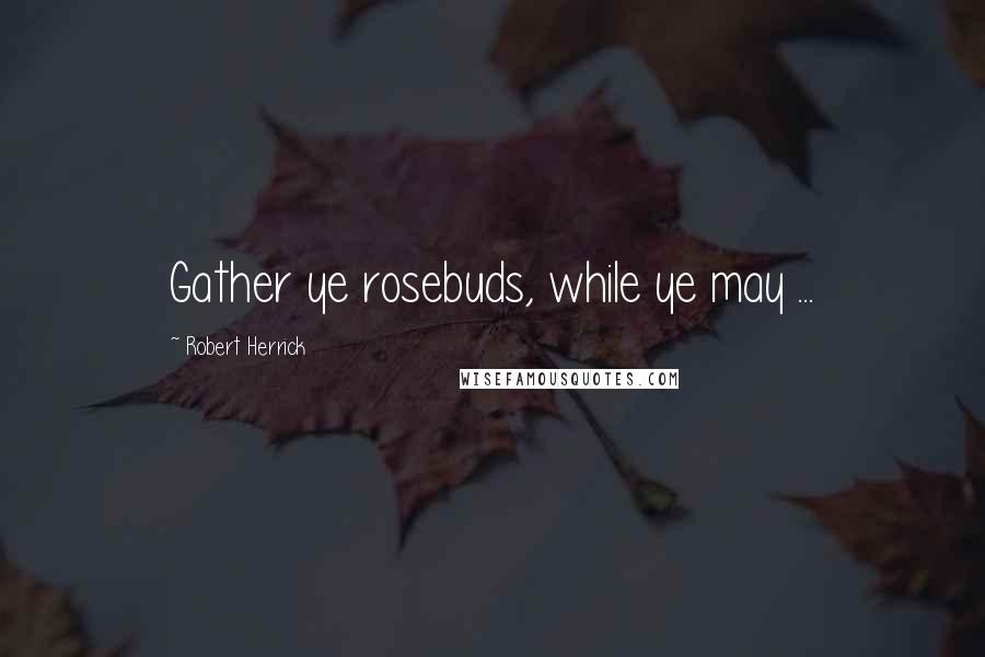 Robert Herrick Quotes: Gather ye rosebuds, while ye may ...