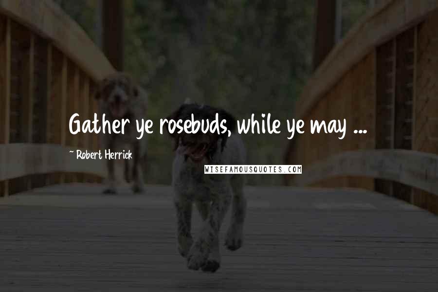 Robert Herrick Quotes: Gather ye rosebuds, while ye may ...