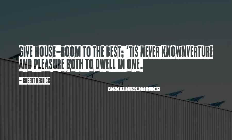 Robert Herrick Quotes: Give house-room to the best; 'tis never knownVerture and pleasure both to dwell in one.