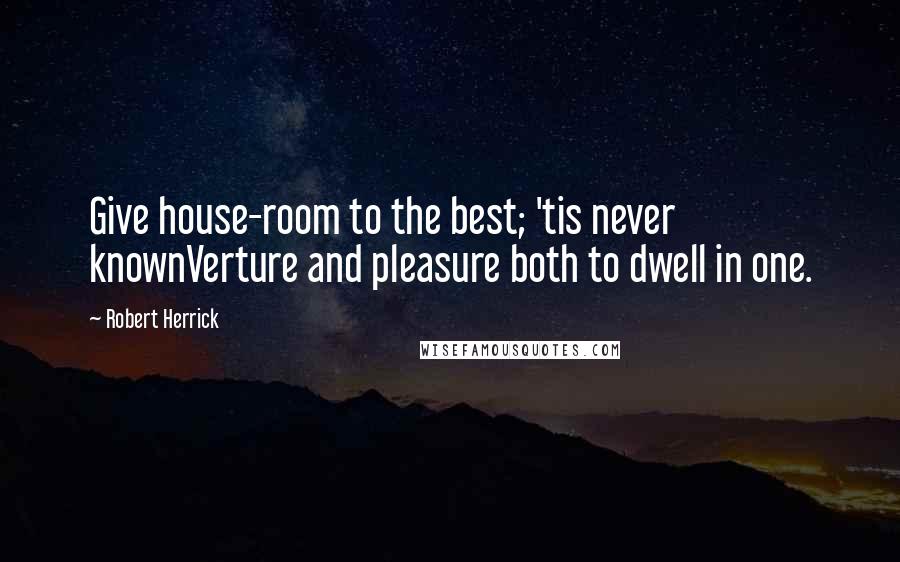 Robert Herrick Quotes: Give house-room to the best; 'tis never knownVerture and pleasure both to dwell in one.