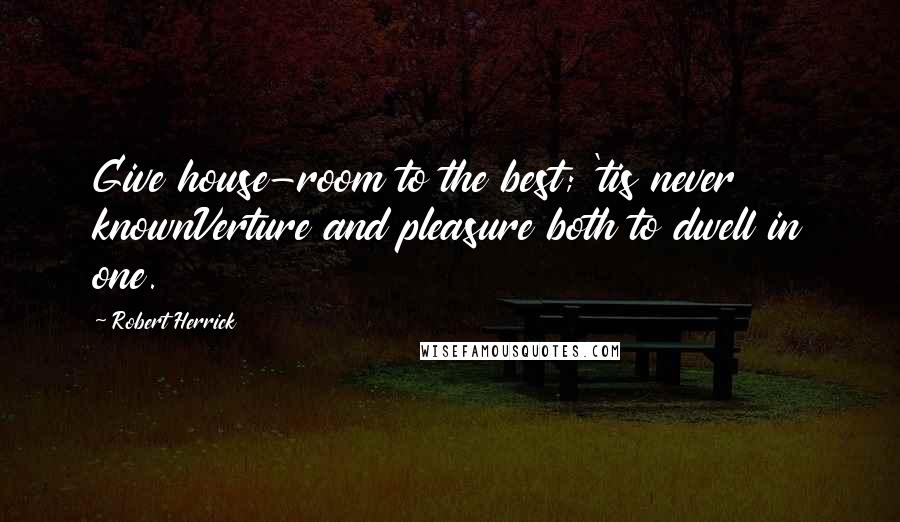 Robert Herrick Quotes: Give house-room to the best; 'tis never knownVerture and pleasure both to dwell in one.