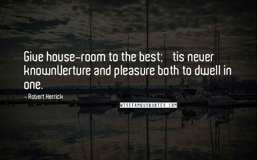 Robert Herrick Quotes: Give house-room to the best; 'tis never knownVerture and pleasure both to dwell in one.