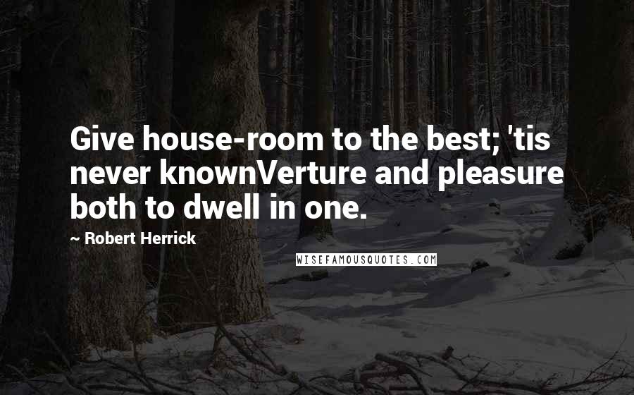 Robert Herrick Quotes: Give house-room to the best; 'tis never knownVerture and pleasure both to dwell in one.