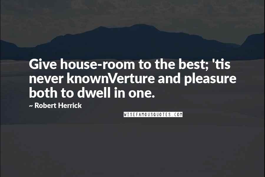 Robert Herrick Quotes: Give house-room to the best; 'tis never knownVerture and pleasure both to dwell in one.