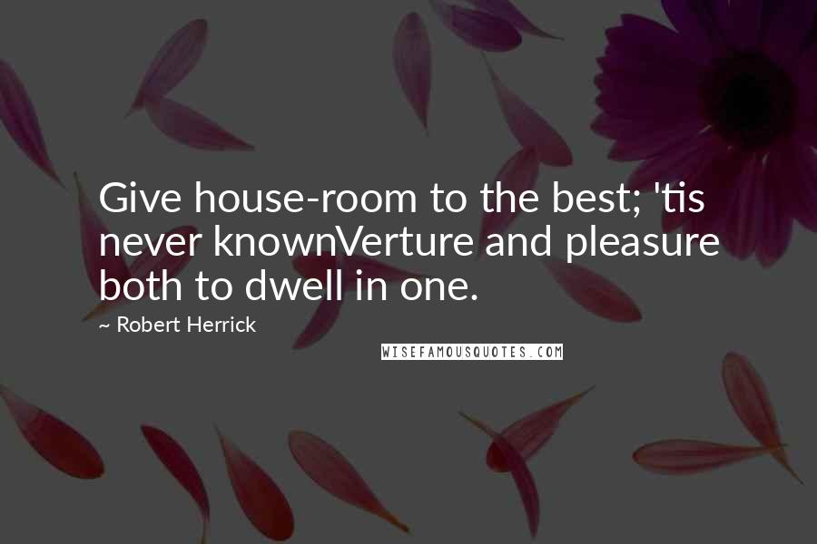 Robert Herrick Quotes: Give house-room to the best; 'tis never knownVerture and pleasure both to dwell in one.