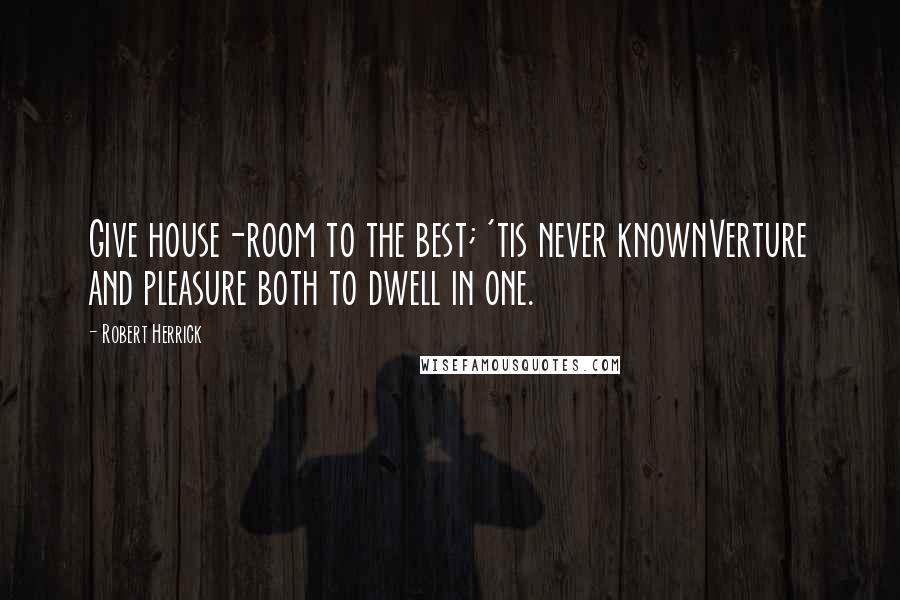 Robert Herrick Quotes: Give house-room to the best; 'tis never knownVerture and pleasure both to dwell in one.