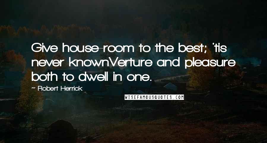 Robert Herrick Quotes: Give house-room to the best; 'tis never knownVerture and pleasure both to dwell in one.