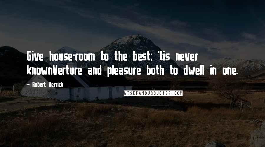 Robert Herrick Quotes: Give house-room to the best; 'tis never knownVerture and pleasure both to dwell in one.