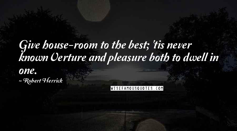 Robert Herrick Quotes: Give house-room to the best; 'tis never knownVerture and pleasure both to dwell in one.