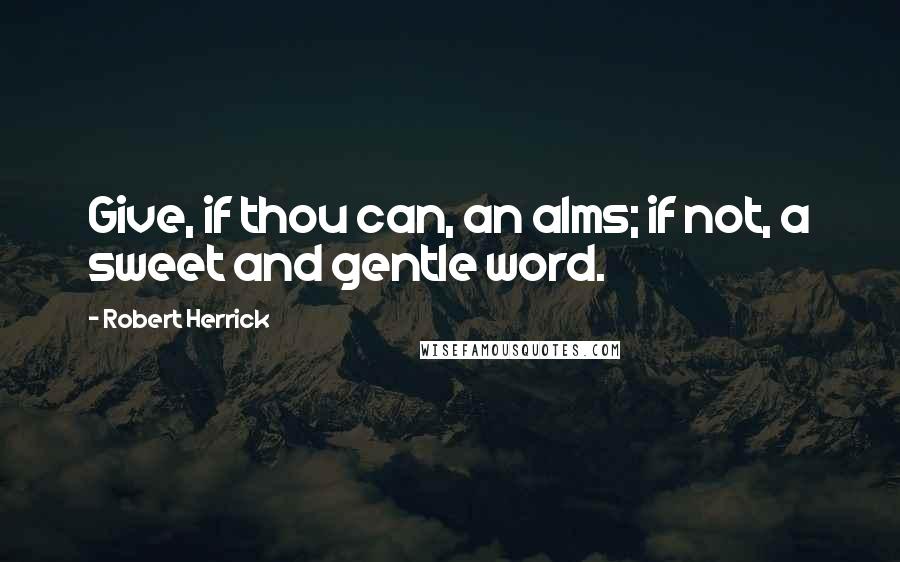 Robert Herrick Quotes: Give, if thou can, an alms; if not, a sweet and gentle word.