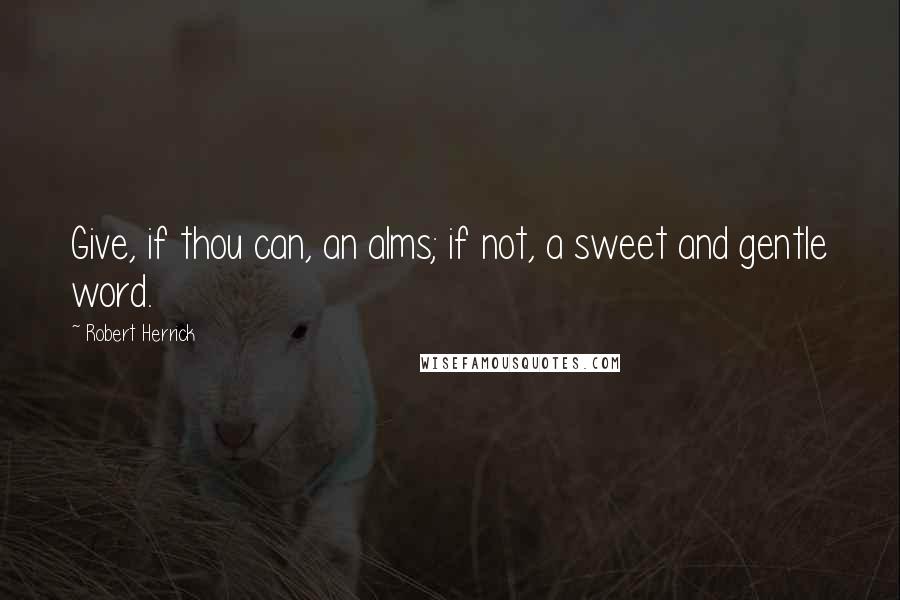 Robert Herrick Quotes: Give, if thou can, an alms; if not, a sweet and gentle word.