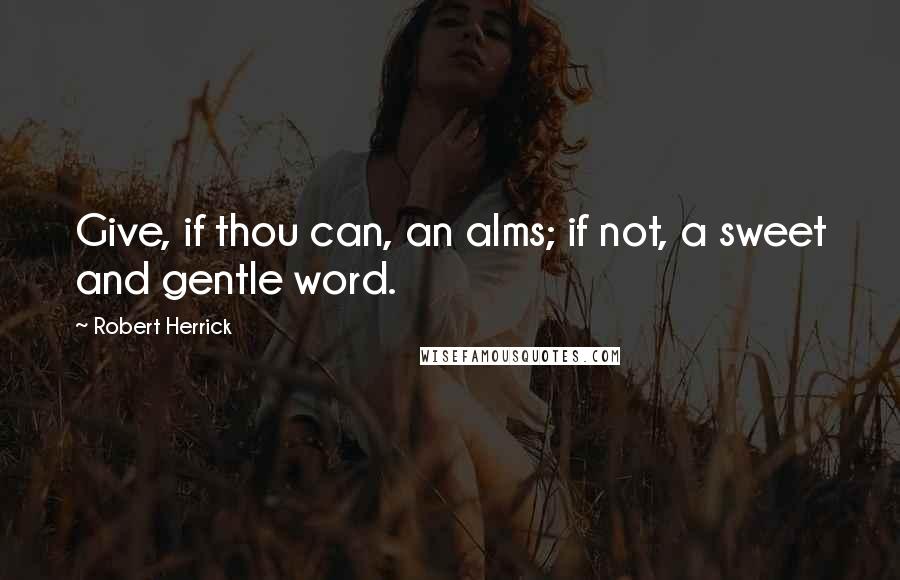 Robert Herrick Quotes: Give, if thou can, an alms; if not, a sweet and gentle word.