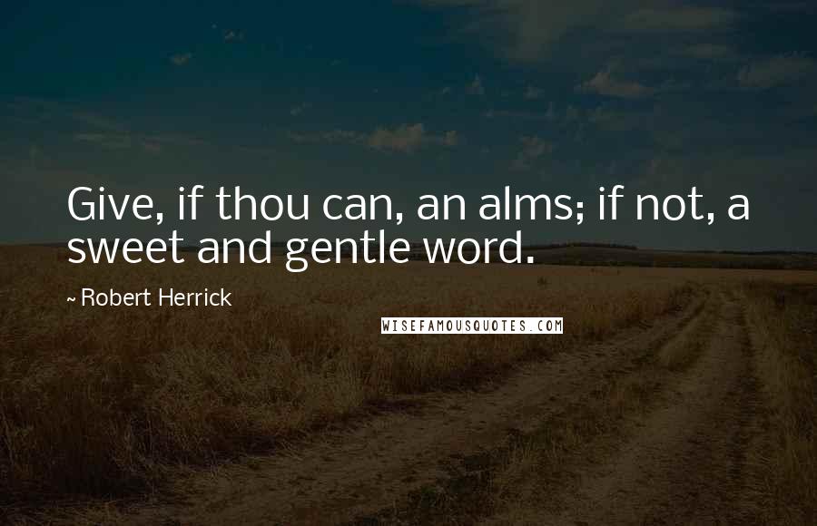 Robert Herrick Quotes: Give, if thou can, an alms; if not, a sweet and gentle word.