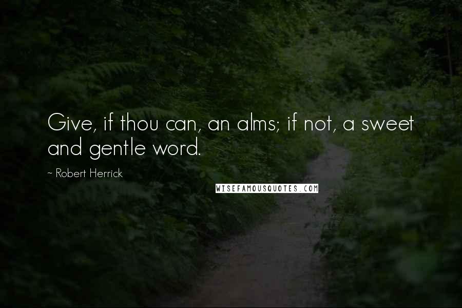 Robert Herrick Quotes: Give, if thou can, an alms; if not, a sweet and gentle word.