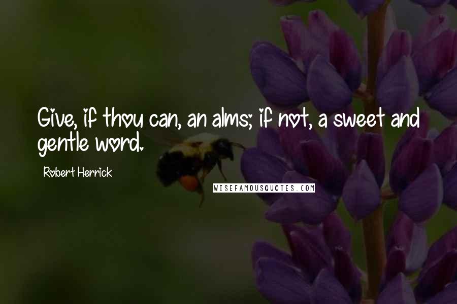 Robert Herrick Quotes: Give, if thou can, an alms; if not, a sweet and gentle word.