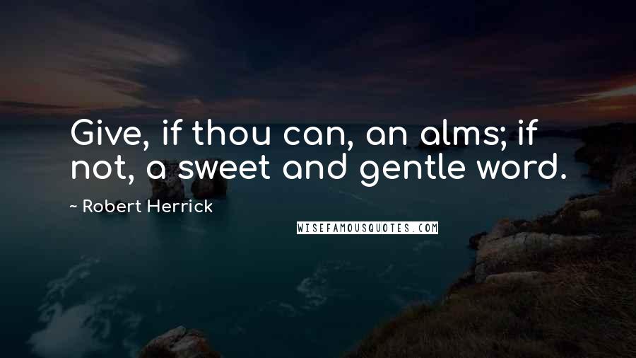 Robert Herrick Quotes: Give, if thou can, an alms; if not, a sweet and gentle word.