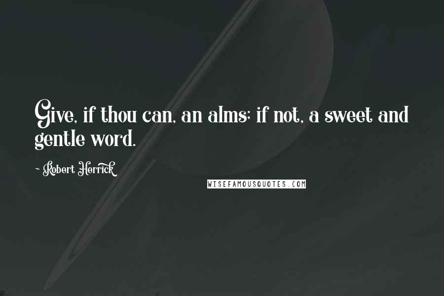 Robert Herrick Quotes: Give, if thou can, an alms; if not, a sweet and gentle word.