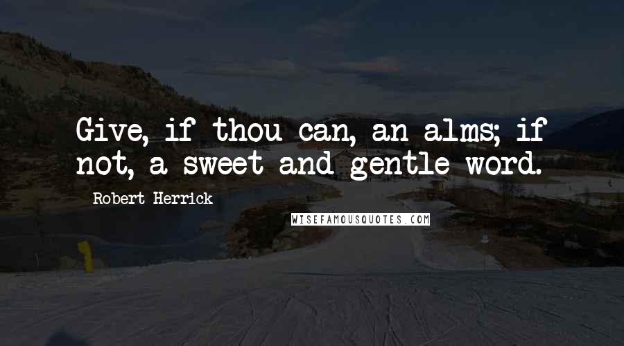 Robert Herrick Quotes: Give, if thou can, an alms; if not, a sweet and gentle word.