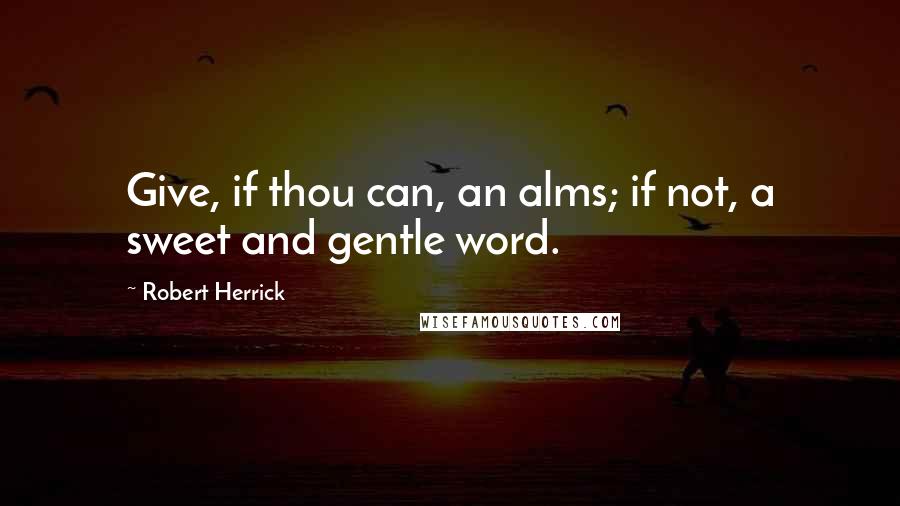 Robert Herrick Quotes: Give, if thou can, an alms; if not, a sweet and gentle word.