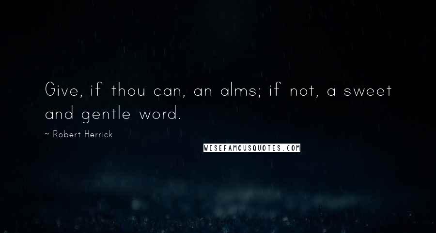 Robert Herrick Quotes: Give, if thou can, an alms; if not, a sweet and gentle word.