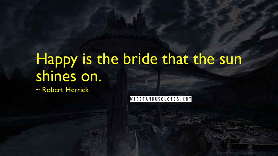 Robert Herrick Quotes: Happy is the bride that the sun shines on.