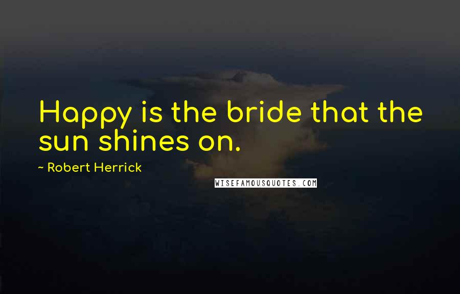 Robert Herrick Quotes: Happy is the bride that the sun shines on.