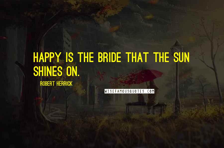 Robert Herrick Quotes: Happy is the bride that the sun shines on.