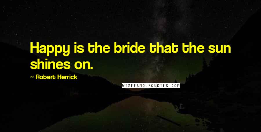 Robert Herrick Quotes: Happy is the bride that the sun shines on.