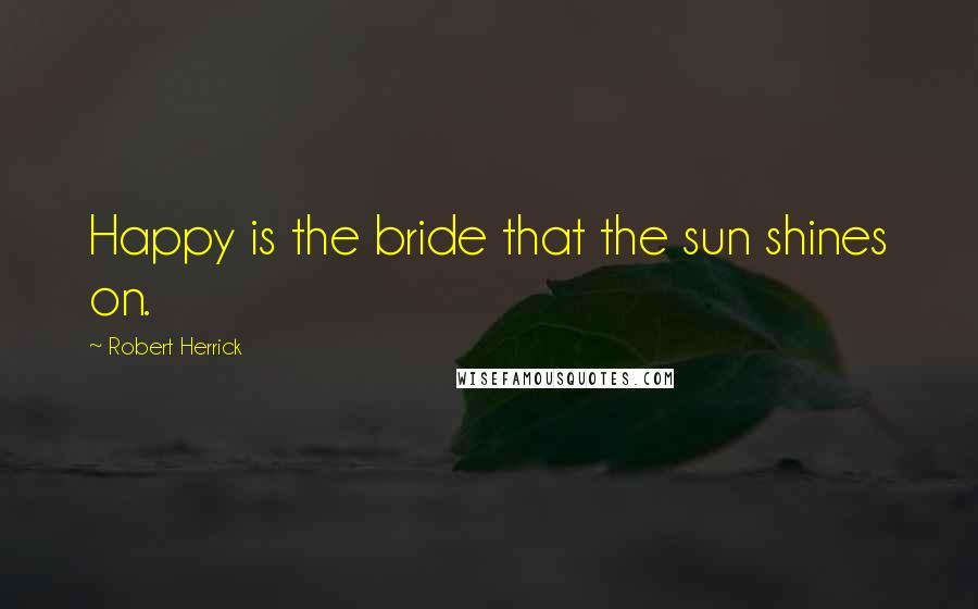 Robert Herrick Quotes: Happy is the bride that the sun shines on.