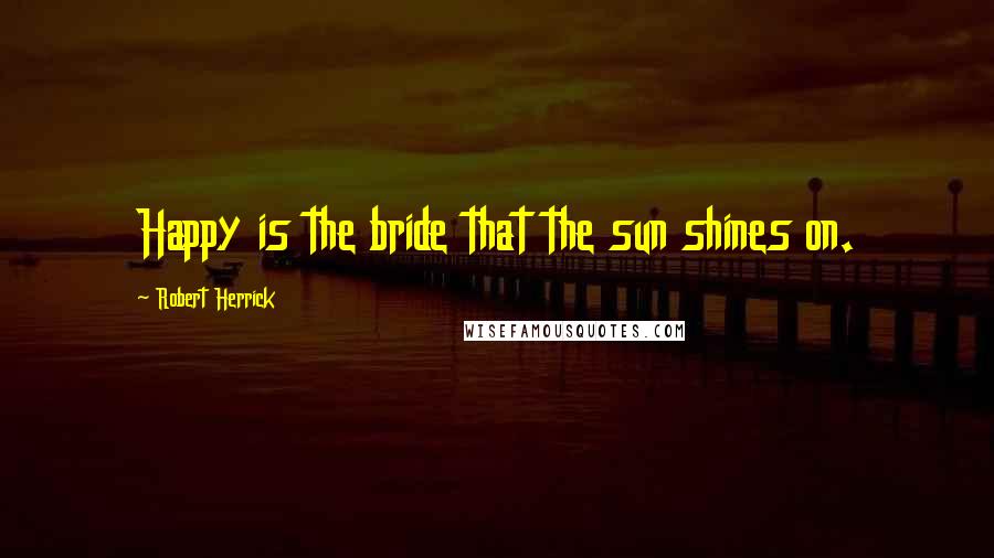 Robert Herrick Quotes: Happy is the bride that the sun shines on.