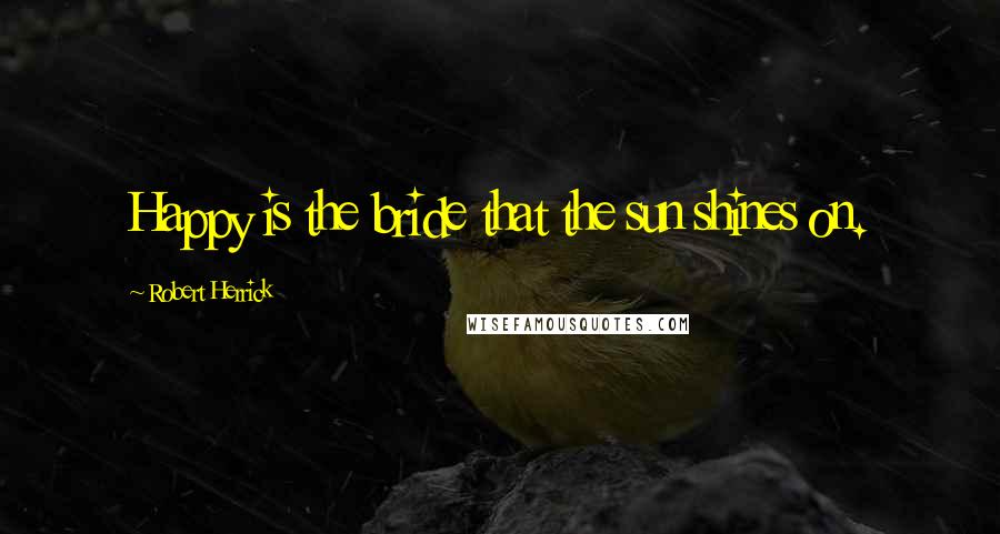 Robert Herrick Quotes: Happy is the bride that the sun shines on.